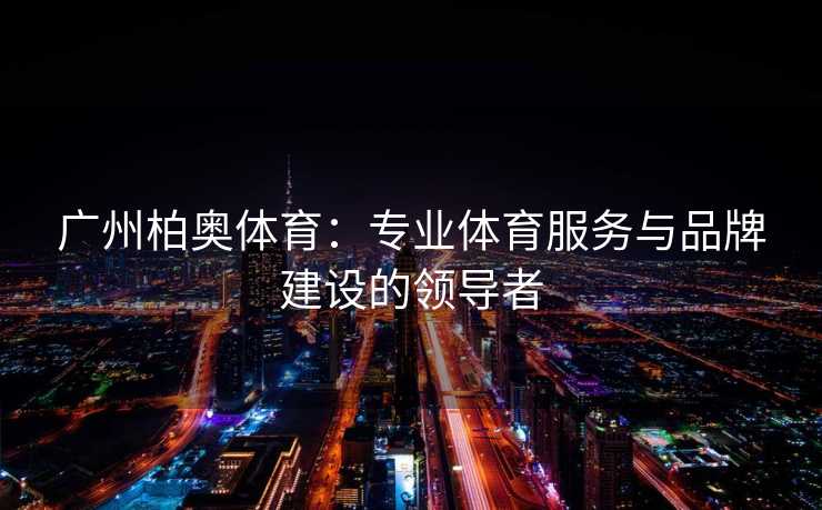 广州柏奥体育：专业体育服务与品牌建设的领导者