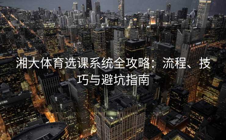 湘大体育选课系统全攻略：流程、技巧与避坑指南