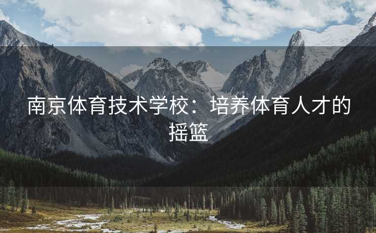 南京体育技术学校：培养体育人才的摇篮