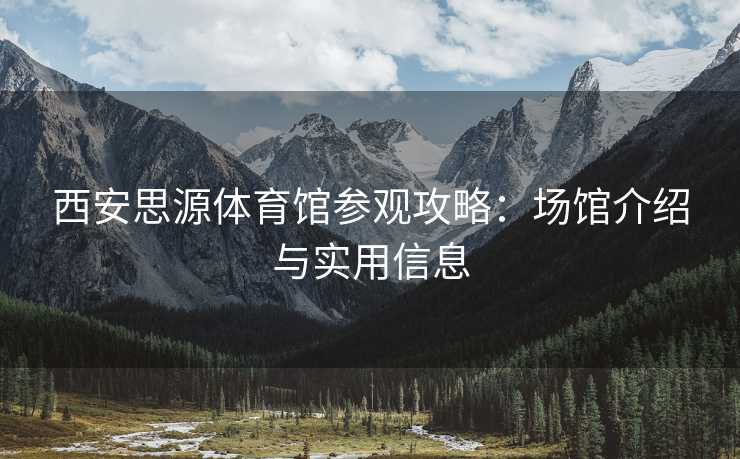 西安思源体育馆参观攻略：场馆介绍与实用信息