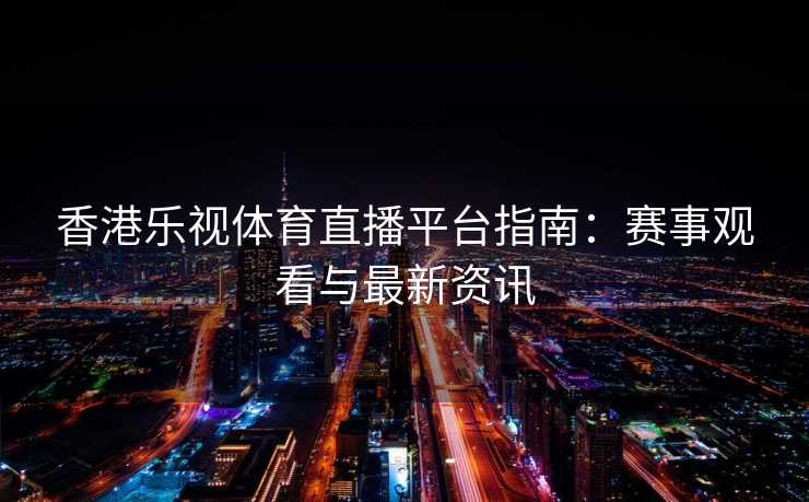 香港乐视体育直播平台指南：赛事观看与最新资讯