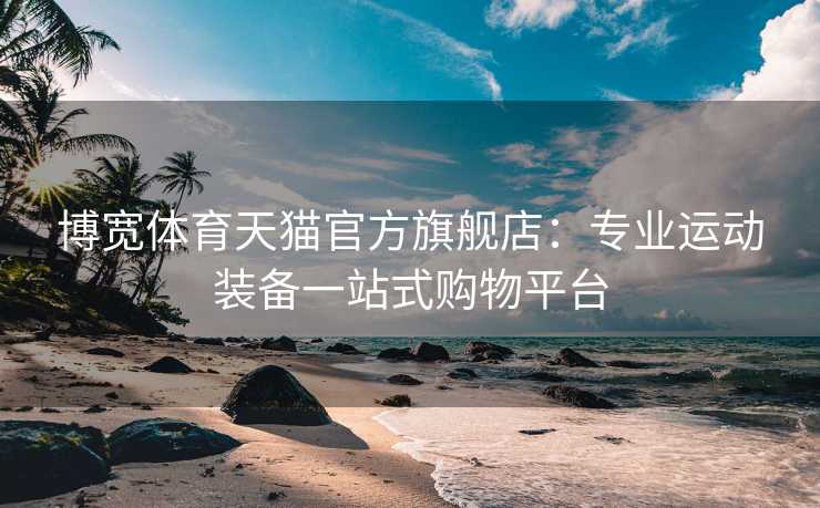 博宽体育天猫官方旗舰店：专业运动装备一站式购物平台