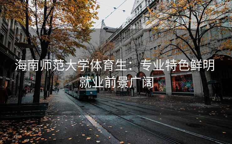 海南师范大学体育生：专业特色鲜明 就业前景广阔