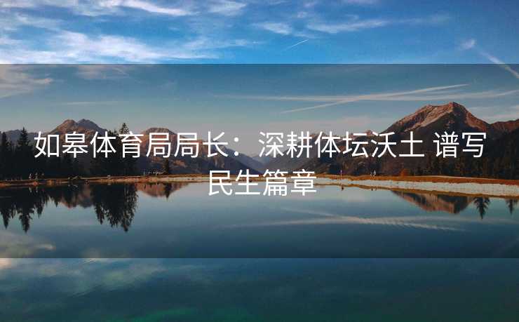如皋体育局局长：深耕体坛沃土 谱写民生篇章