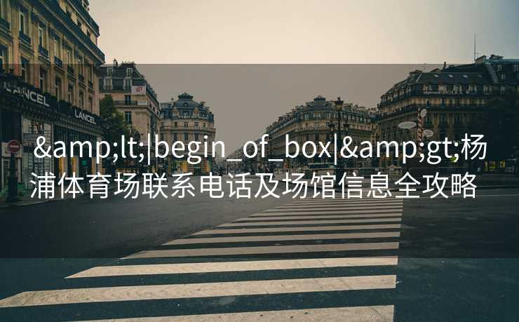 &lt;|begin_of_box|&gt;杨浦体育场联系电话及场馆信息全攻略  