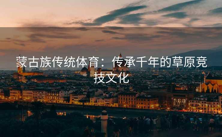 蒙古族传统体育：传承千年的草原竞技文化
