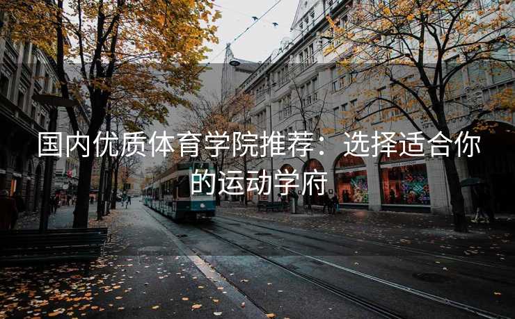 国内优质体育学院推荐：选择适合你的运动学府