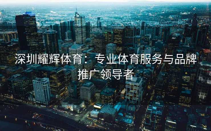 深圳耀辉体育：专业体育服务与品牌推广领导者