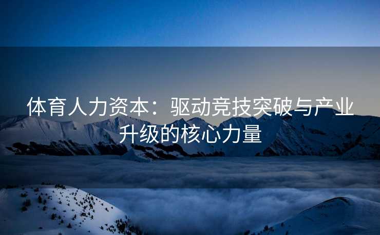 体育人力资本：驱动竞技突破与产业升级的核心力量