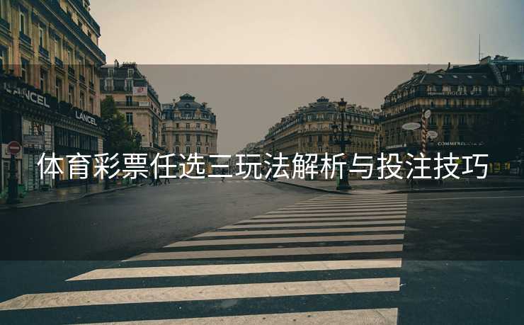 体育彩票任选三玩法解析与投注技巧