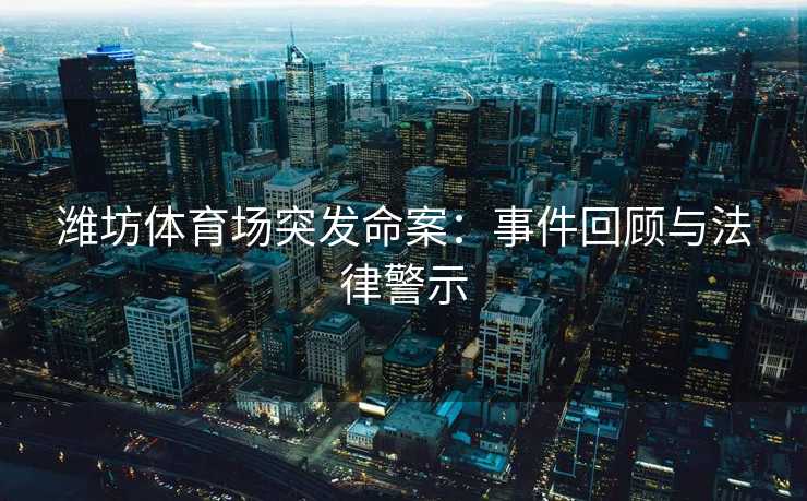 潍坊体育场突发命案：事件回顾与法律警示