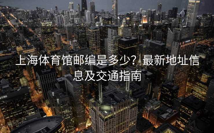 上海体育馆邮编是多少？最新地址信息及交通指南