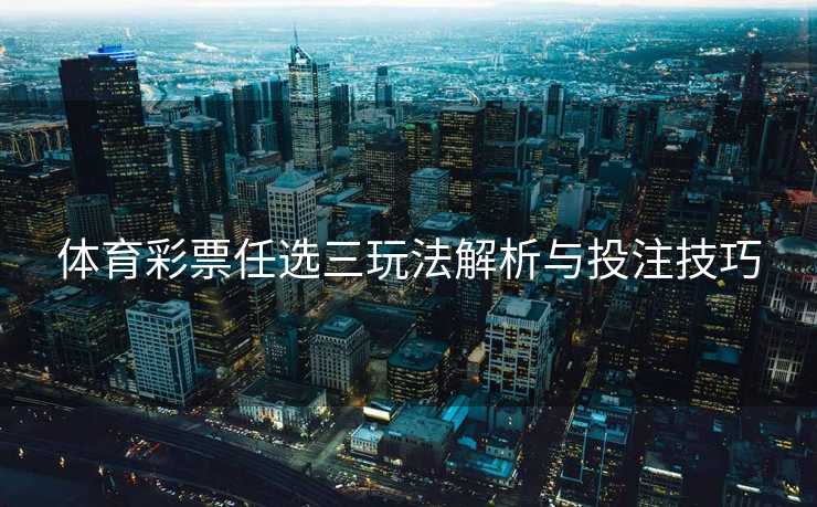 体育彩票任选三玩法解析与投注技巧