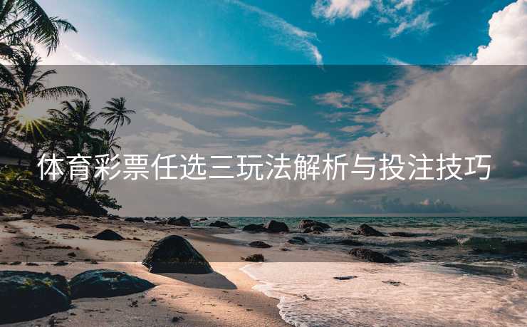 体育彩票任选三玩法解析与投注技巧