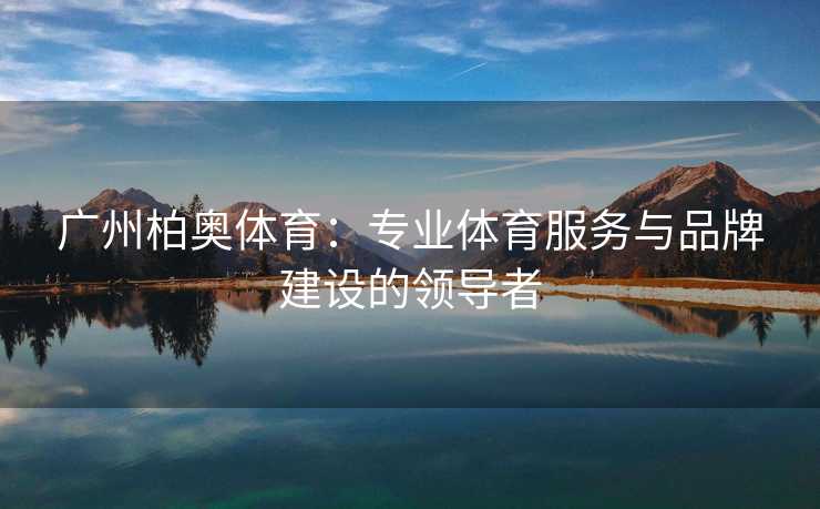 广州柏奥体育：专业体育服务与品牌建设的领导者