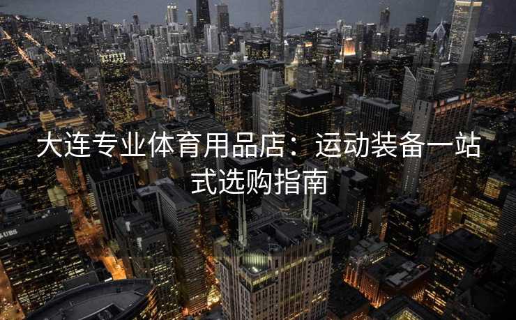 大连专业体育用品店：运动装备一站式选购指南