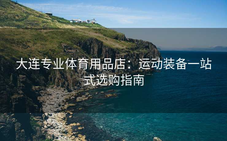大连专业体育用品店：运动装备一站式选购指南