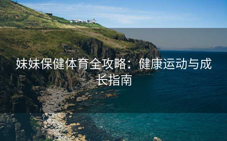 妹妹保健体育全攻略：健康运动与成长指南