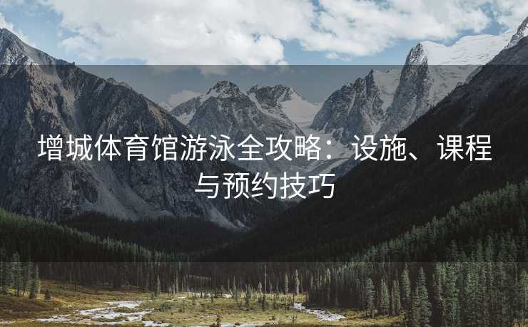 增城体育馆游泳全攻略：设施、课程与预约技巧