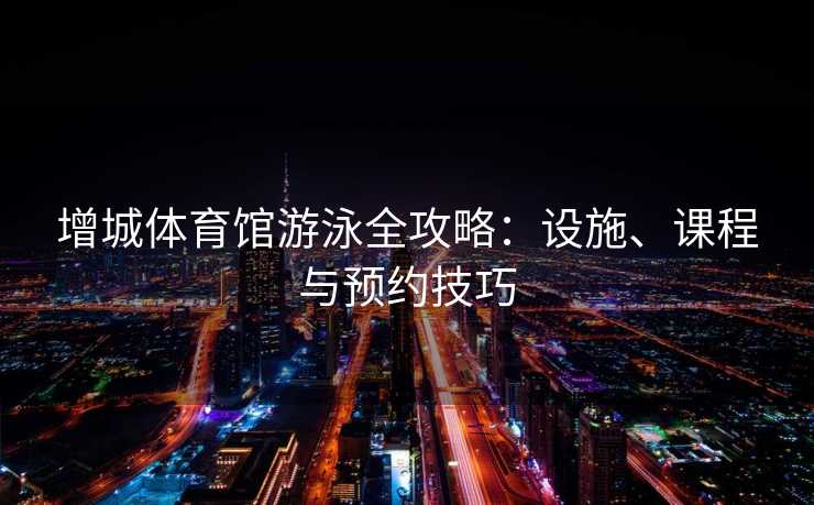 增城体育馆游泳全攻略：设施、课程与预约技巧