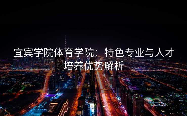 宜宾学院体育学院：特色专业与人才培养优势解析