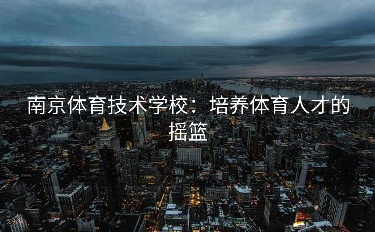 南京体育技术学校：培养体育人才的摇篮