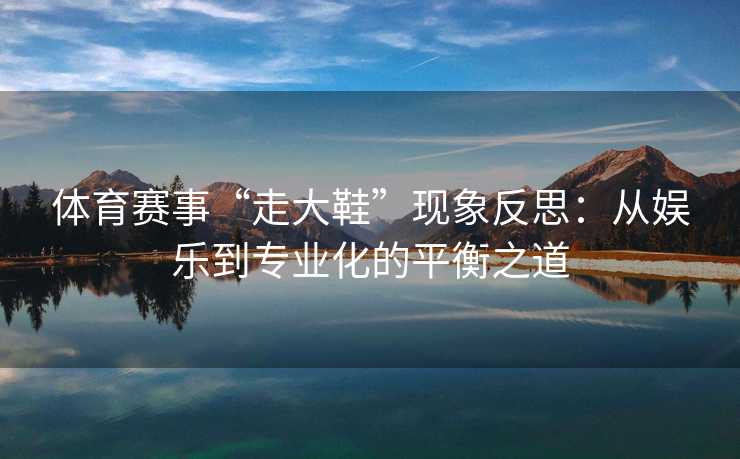 体育赛事“走大鞋”现象反思：从娱乐到专业化的平衡之道