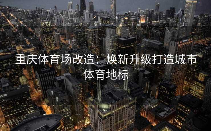重庆体育场改造：焕新升级打造城市体育地标