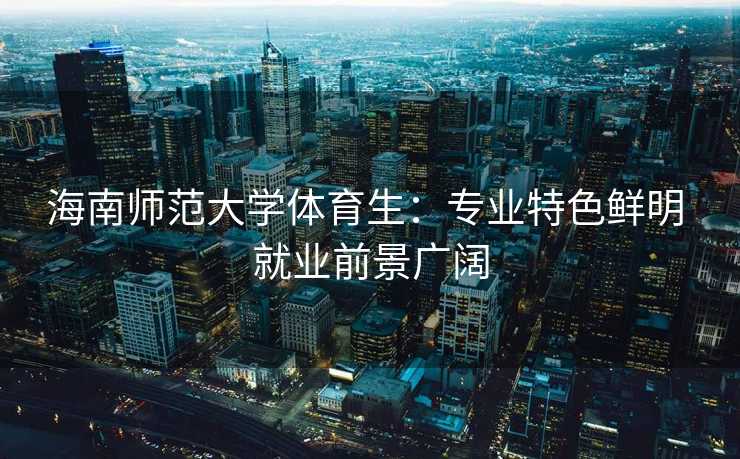 海南师范大学体育生：专业特色鲜明 就业前景广阔