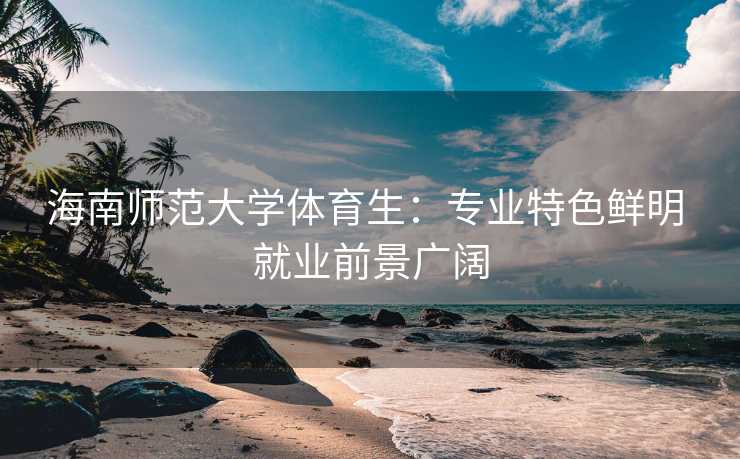 海南师范大学体育生：专业特色鲜明 就业前景广阔