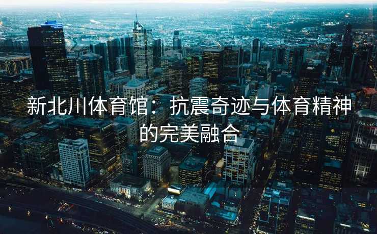 新北川体育馆：抗震奇迹与体育精神的完美融合