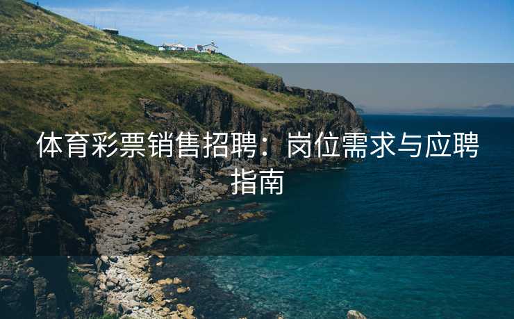 体育彩票销售招聘：岗位需求与应聘指南