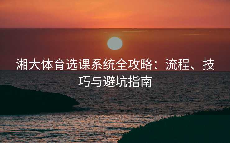 湘大体育选课系统全攻略：流程、技巧与避坑指南