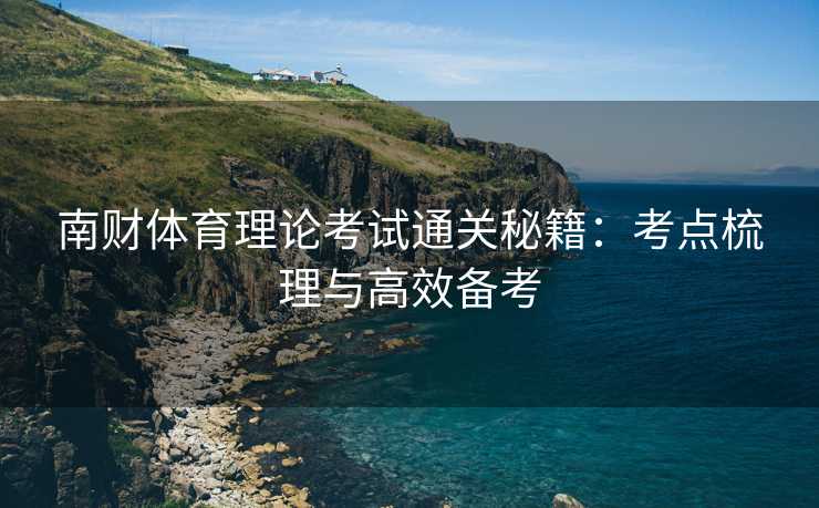 南财体育理论考试通关秘籍：考点梳理与高效备考