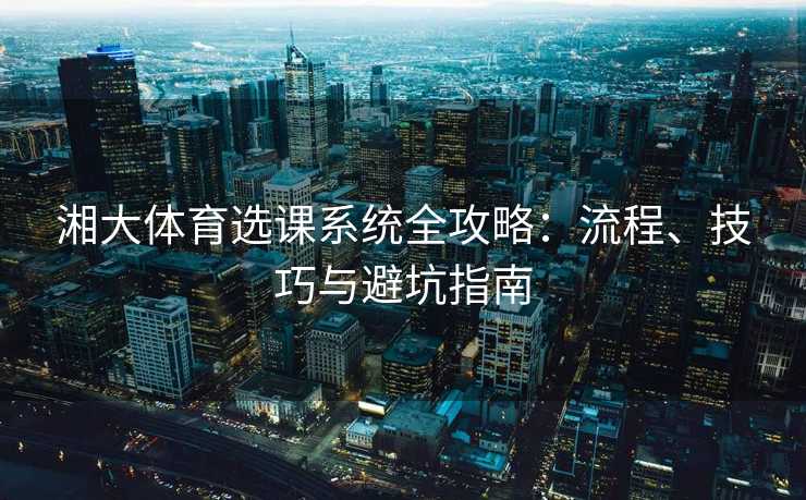 湘大体育选课系统全攻略：流程、技巧与避坑指南