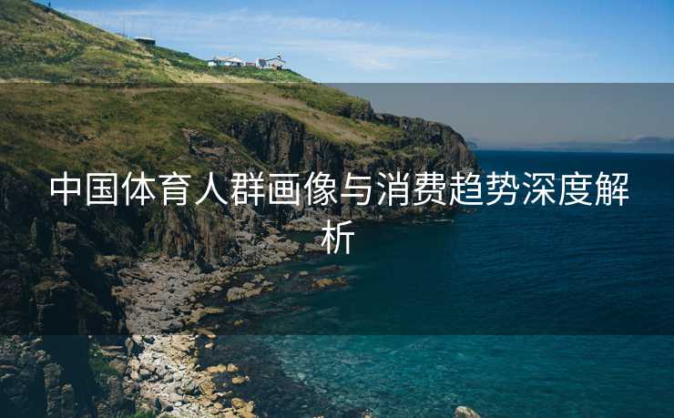 中国体育人群画像与消费趋势深度解析