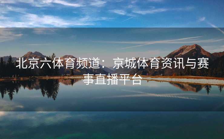 北京六体育频道：京城体育资讯与赛事直播平台