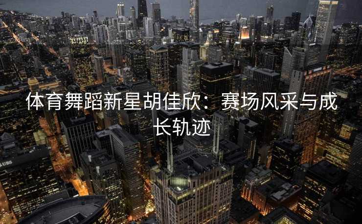 体育舞蹈新星胡佳欣：赛场风采与成长轨迹
