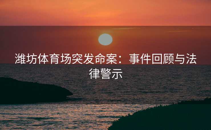 潍坊体育场突发命案：事件回顾与法律警示