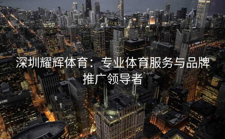 深圳耀辉体育：专业体育服务与品牌推广领导者