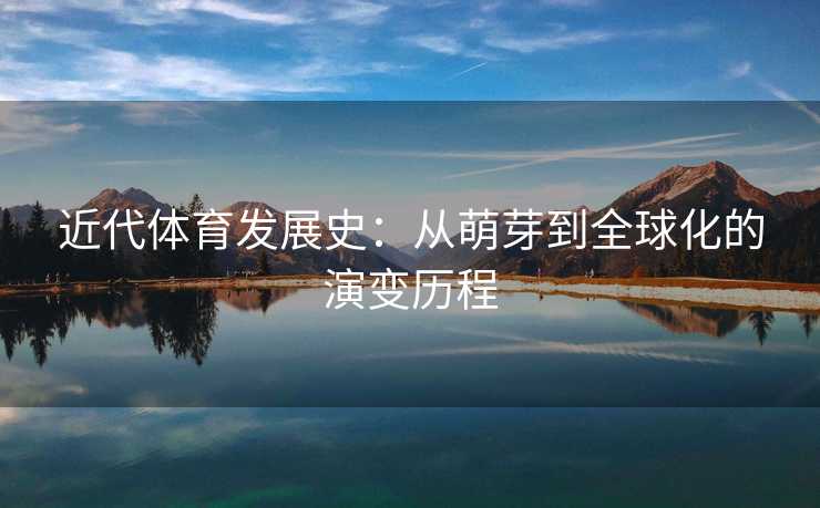 近代体育发展史：从萌芽到全球化的演变历程