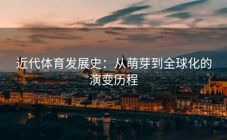 近代体育发展史：从萌芽到全球化的演变历程