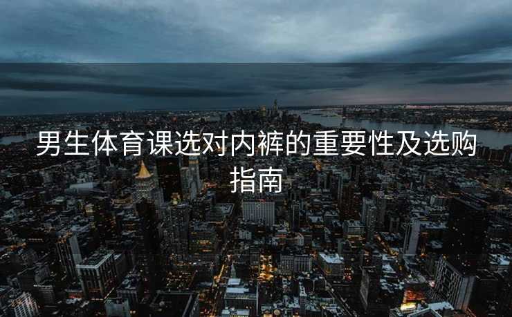 男生体育课选对内裤的重要性及选购指南