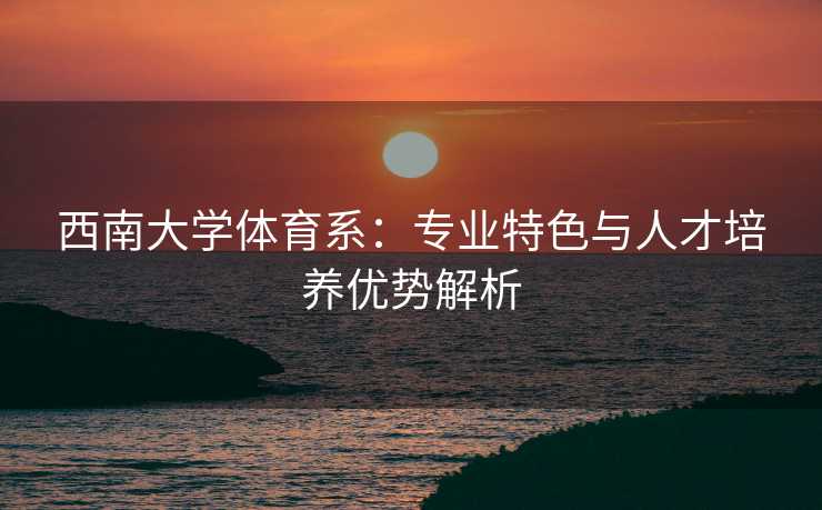 西南大学体育系：专业特色与人才培养优势解析