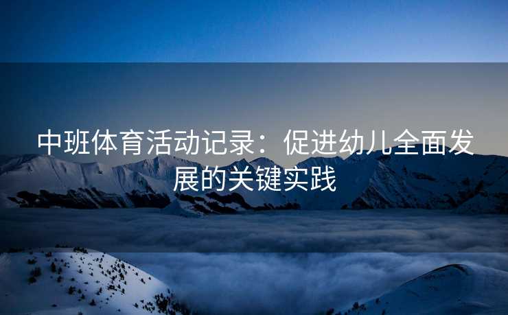 中班体育活动记录：促进幼儿全面发展的关键实践