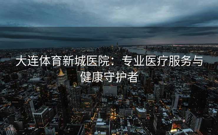大连体育新城医院：专业医疗服务与健康守护者