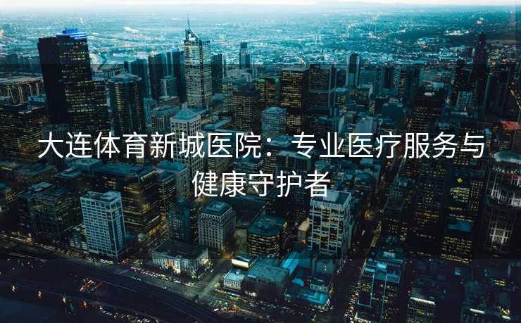 大连体育新城医院：专业医疗服务与健康守护者