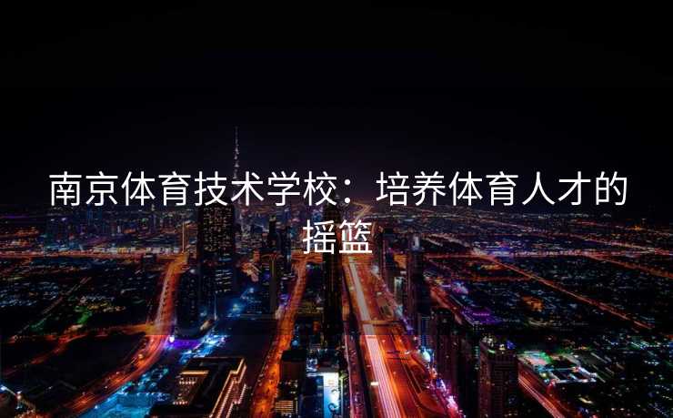 南京体育技术学校：培养体育人才的摇篮