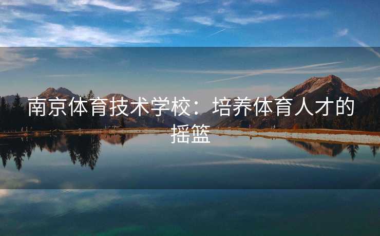 南京体育技术学校：培养体育人才的摇篮