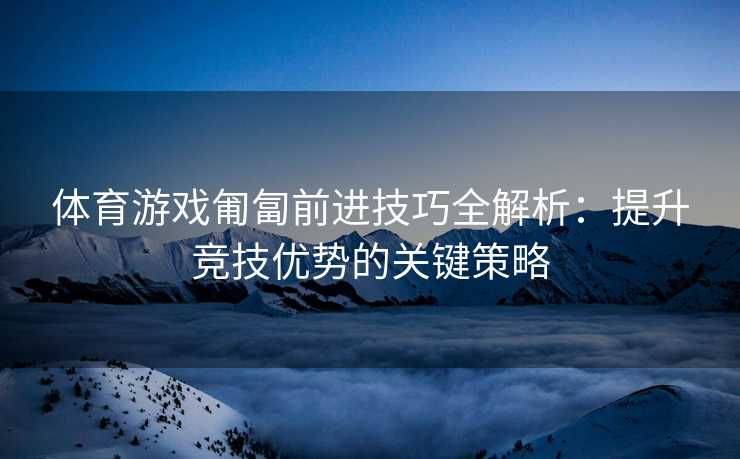 体育游戏匍匐前进技巧全解析：提升竞技优势的关键策略
